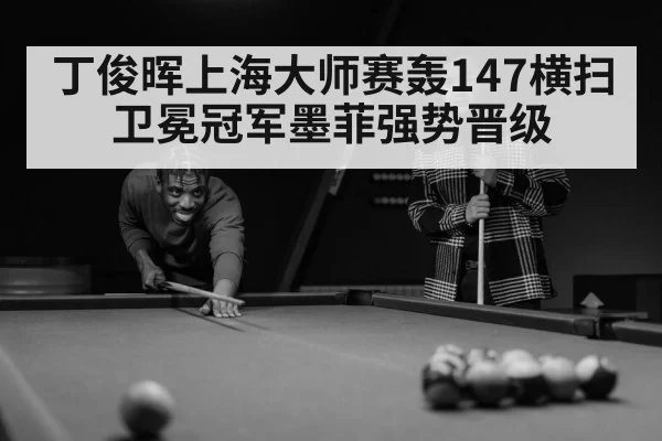 丁俊晖上海大师赛轰147横扫卫冕冠军墨菲强势晋级