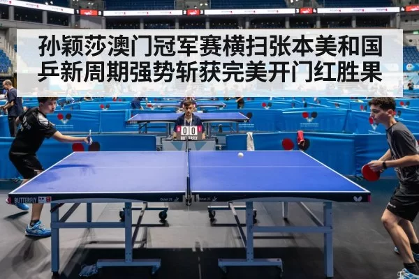 孙颖莎澳门冠军赛横扫张本美和国乒新周期强势斩获完美开门红胜果