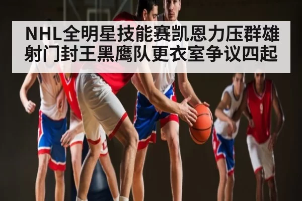 NHL全明星技能赛凯恩力压群雄射门封王黑鹰队更衣室争议四起